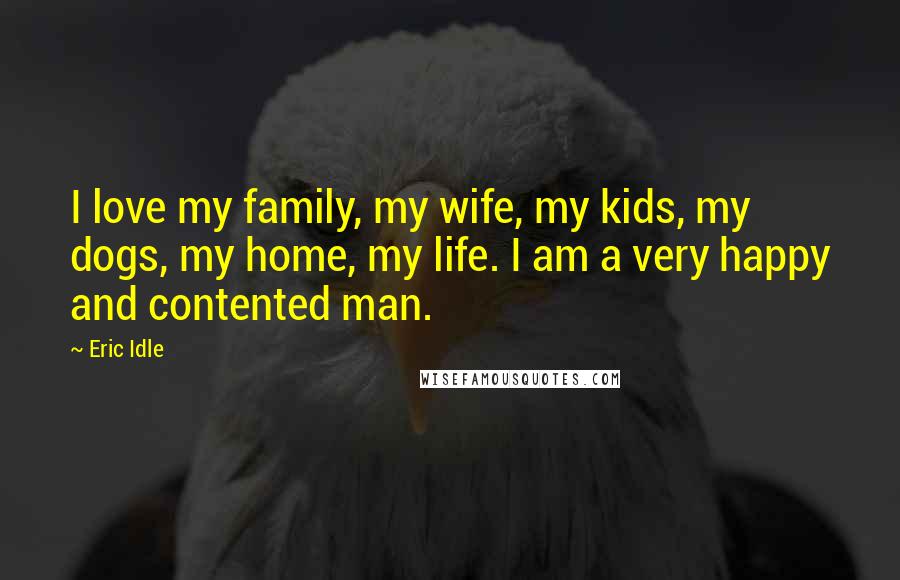 Eric Idle Quotes: I love my family, my wife, my kids, my dogs, my home, my life. I am a very happy and contented man.