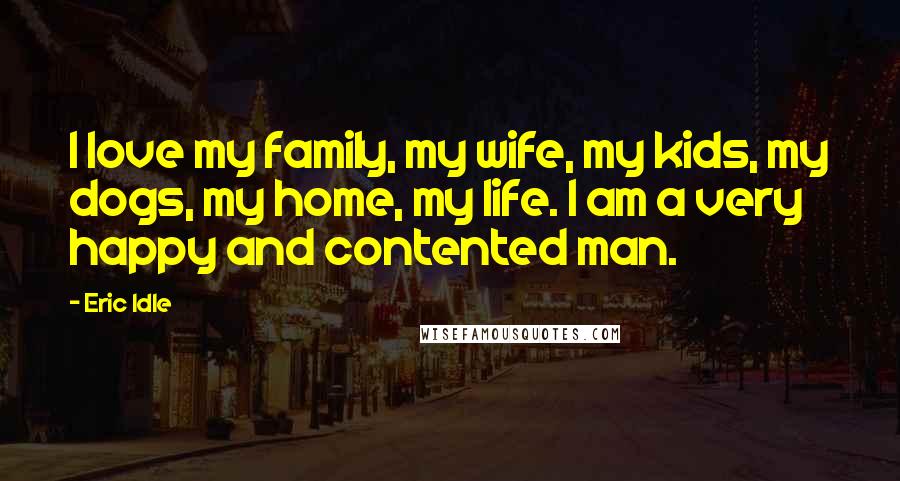 Eric Idle Quotes: I love my family, my wife, my kids, my dogs, my home, my life. I am a very happy and contented man.