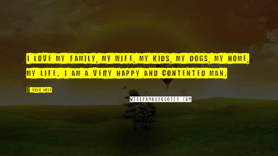 Eric Idle Quotes: I love my family, my wife, my kids, my dogs, my home, my life. I am a very happy and contented man.