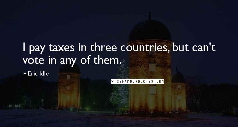 Eric Idle Quotes: I pay taxes in three countries, but can't vote in any of them.