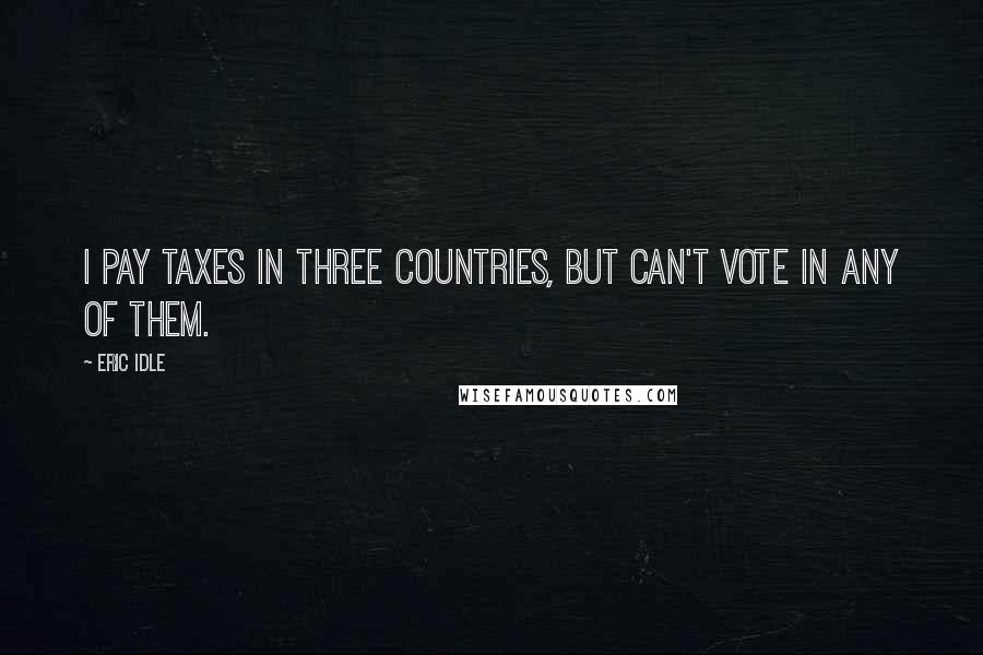 Eric Idle Quotes: I pay taxes in three countries, but can't vote in any of them.