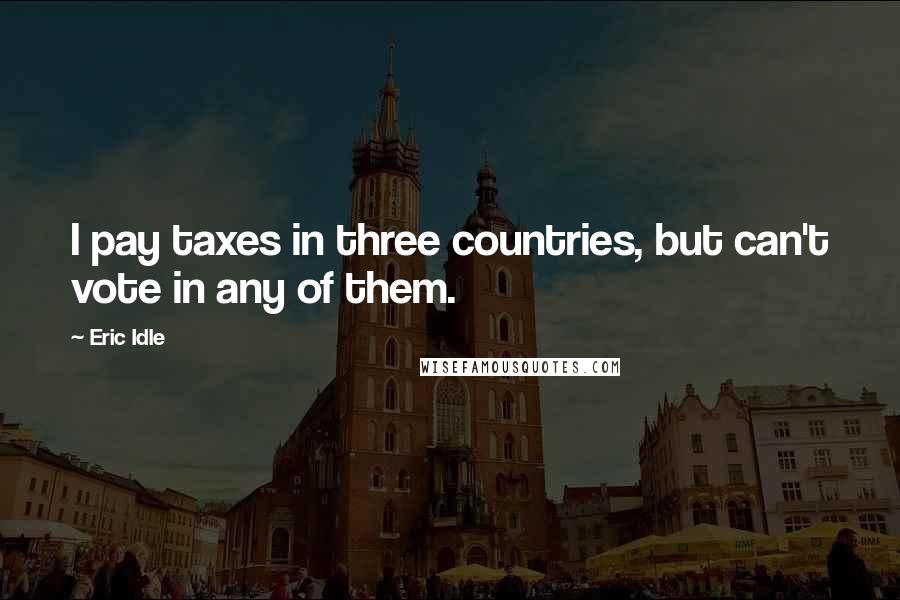 Eric Idle Quotes: I pay taxes in three countries, but can't vote in any of them.