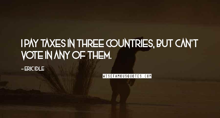Eric Idle Quotes: I pay taxes in three countries, but can't vote in any of them.