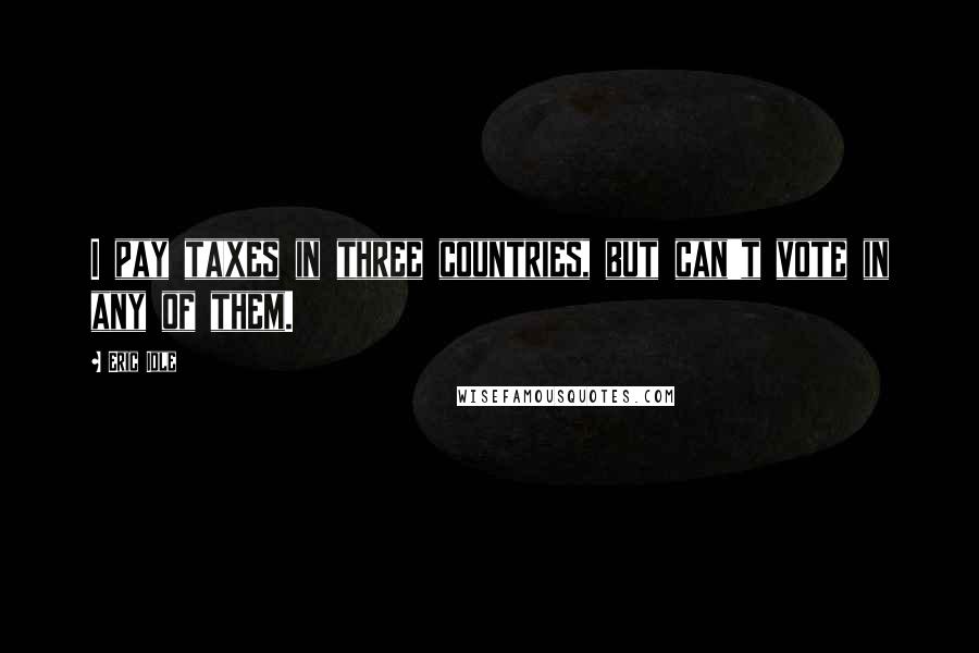 Eric Idle Quotes: I pay taxes in three countries, but can't vote in any of them.