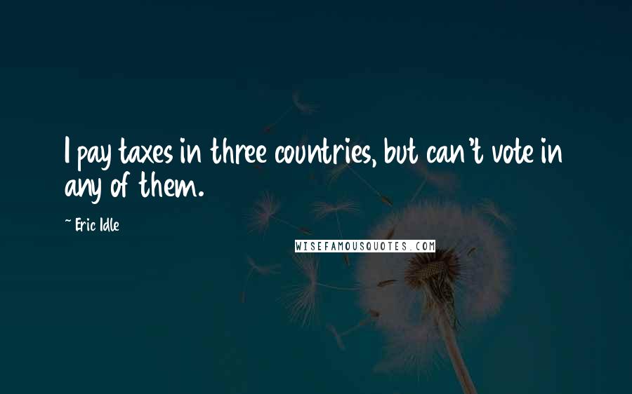 Eric Idle Quotes: I pay taxes in three countries, but can't vote in any of them.