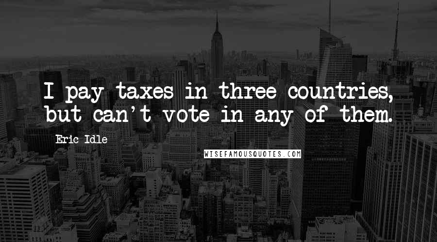 Eric Idle Quotes: I pay taxes in three countries, but can't vote in any of them.