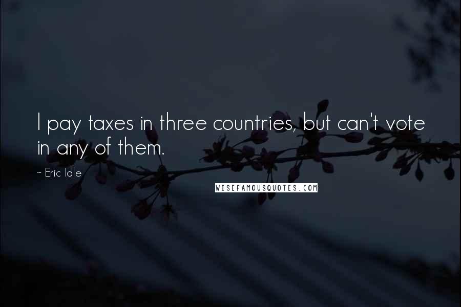 Eric Idle Quotes: I pay taxes in three countries, but can't vote in any of them.