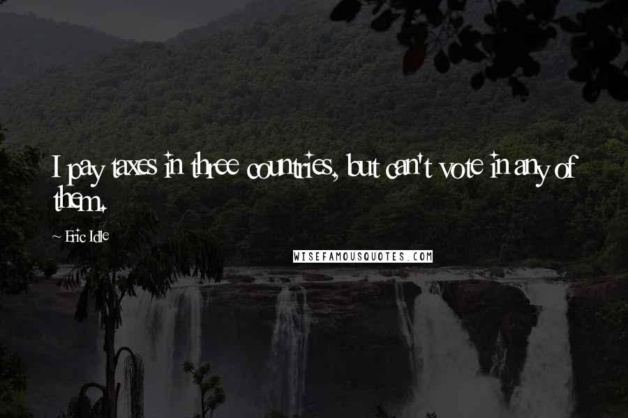 Eric Idle Quotes: I pay taxes in three countries, but can't vote in any of them.