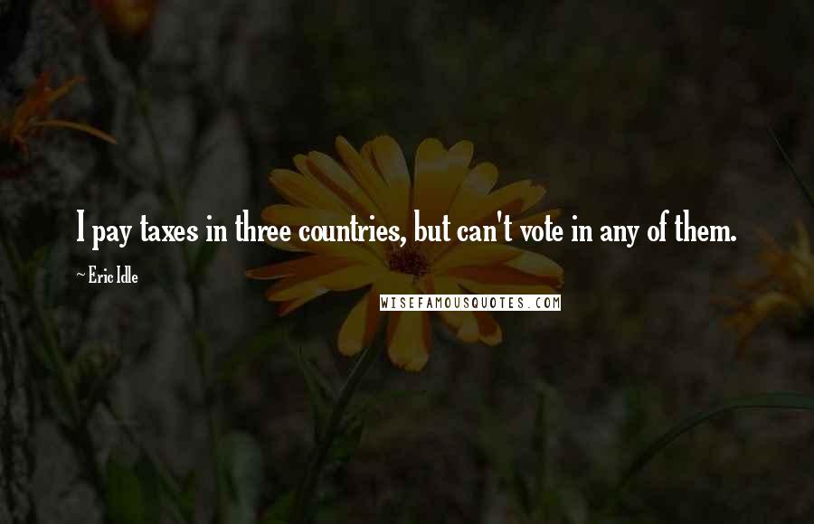 Eric Idle Quotes: I pay taxes in three countries, but can't vote in any of them.