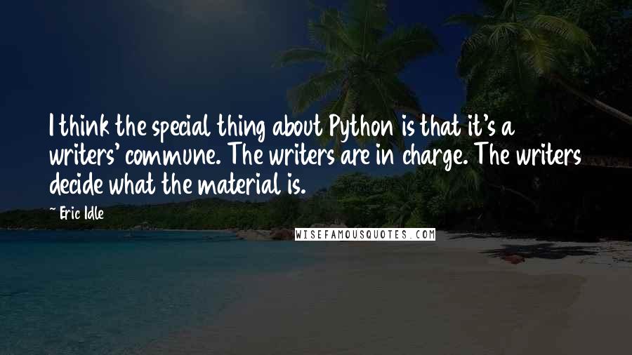 Eric Idle Quotes: I think the special thing about Python is that it's a writers' commune. The writers are in charge. The writers decide what the material is.