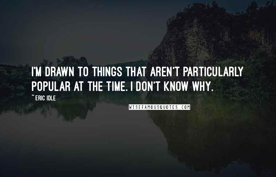 Eric Idle Quotes: I'm drawn to things that aren't particularly popular at the time. I don't know why.