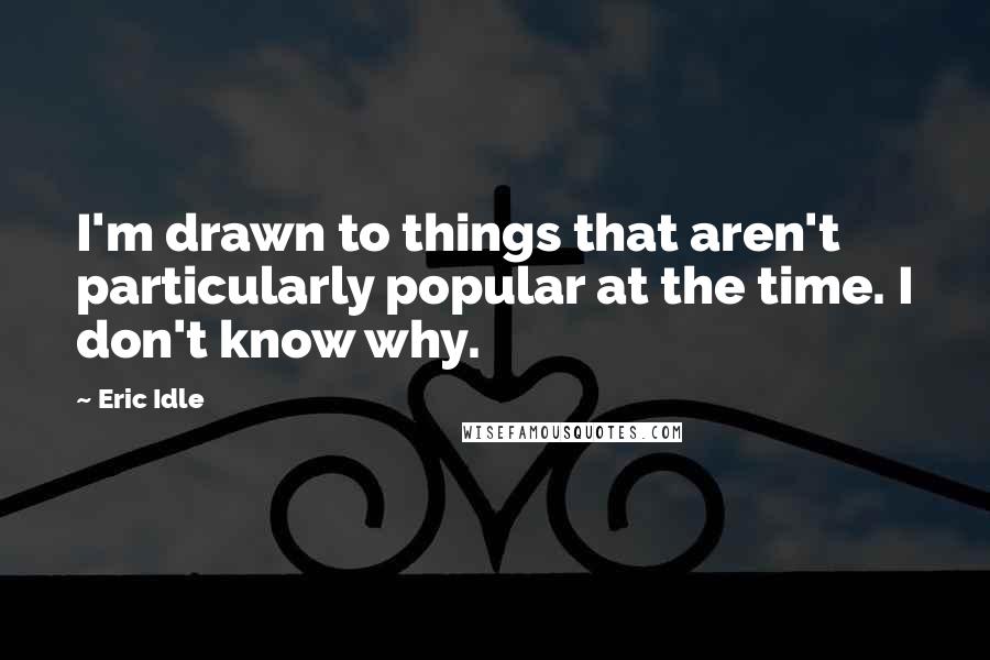 Eric Idle Quotes: I'm drawn to things that aren't particularly popular at the time. I don't know why.