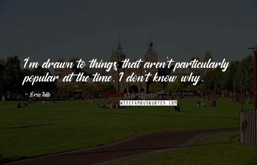 Eric Idle Quotes: I'm drawn to things that aren't particularly popular at the time. I don't know why.