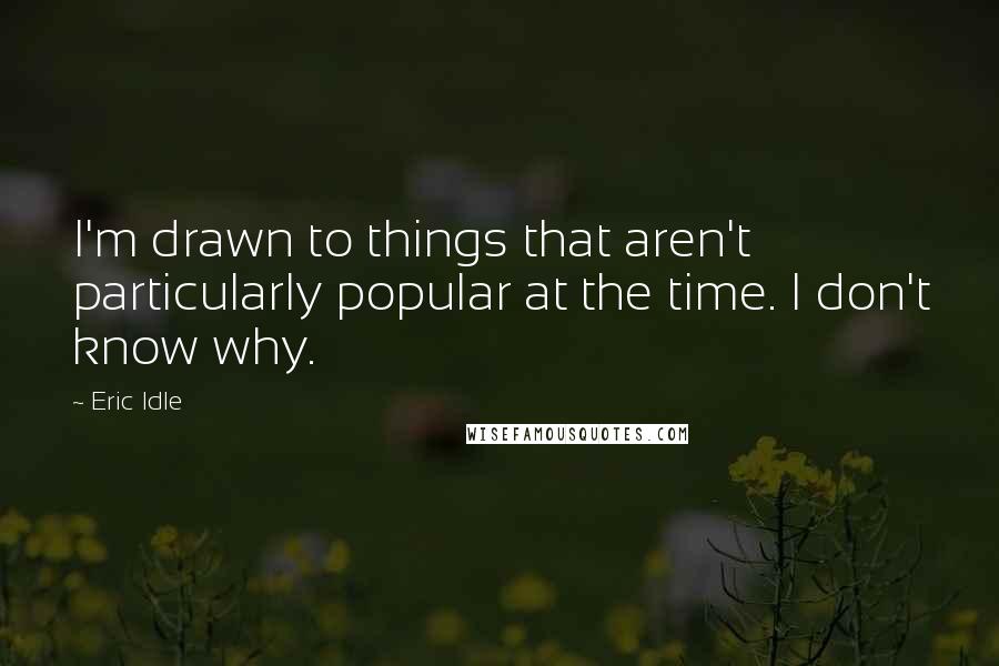 Eric Idle Quotes: I'm drawn to things that aren't particularly popular at the time. I don't know why.