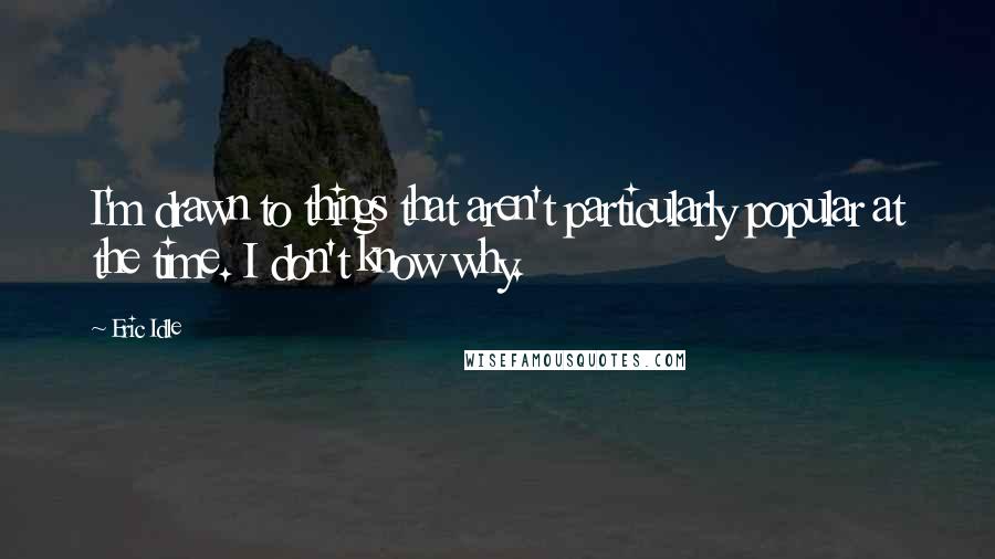 Eric Idle Quotes: I'm drawn to things that aren't particularly popular at the time. I don't know why.