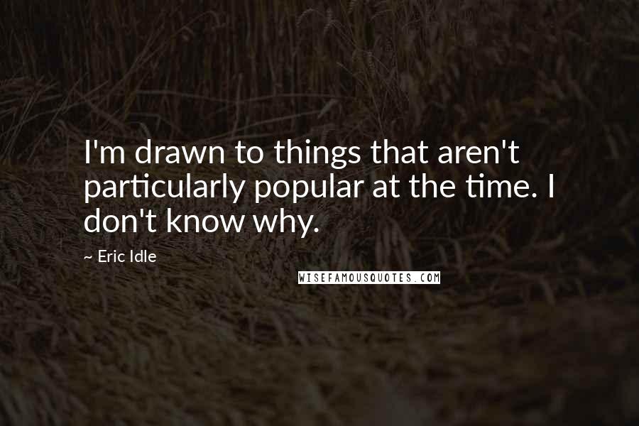 Eric Idle Quotes: I'm drawn to things that aren't particularly popular at the time. I don't know why.