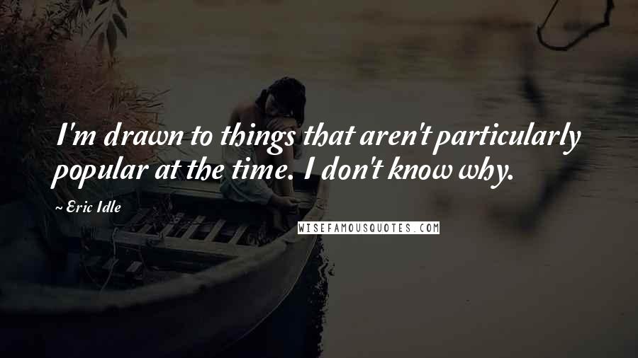 Eric Idle Quotes: I'm drawn to things that aren't particularly popular at the time. I don't know why.