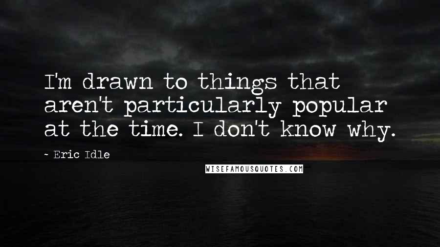 Eric Idle Quotes: I'm drawn to things that aren't particularly popular at the time. I don't know why.