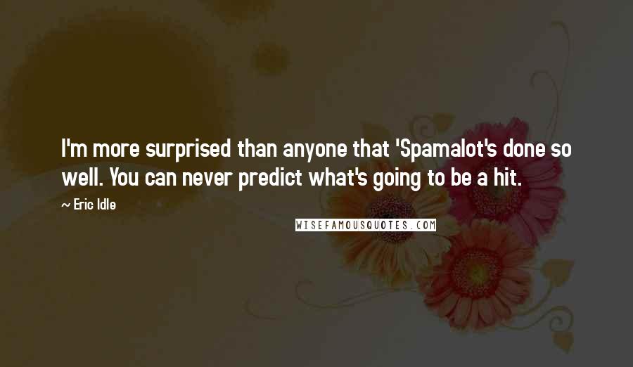 Eric Idle Quotes: I'm more surprised than anyone that 'Spamalot's done so well. You can never predict what's going to be a hit.