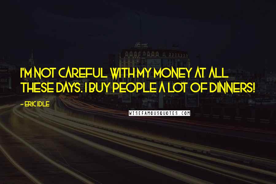 Eric Idle Quotes: I'm not careful with my money at all these days. I buy people a lot of dinners!