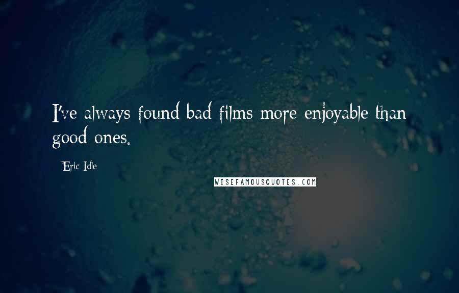 Eric Idle Quotes: I've always found bad films more enjoyable than good ones.