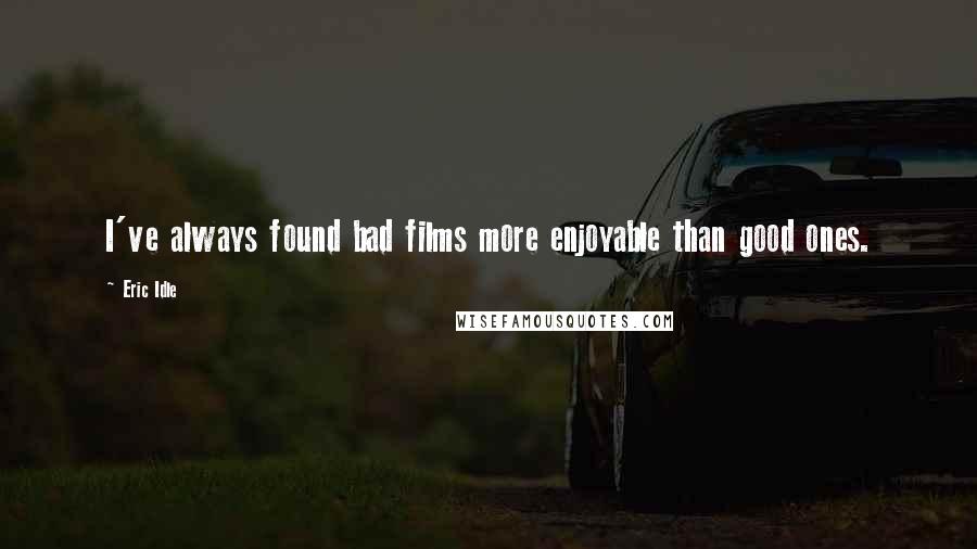 Eric Idle Quotes: I've always found bad films more enjoyable than good ones.