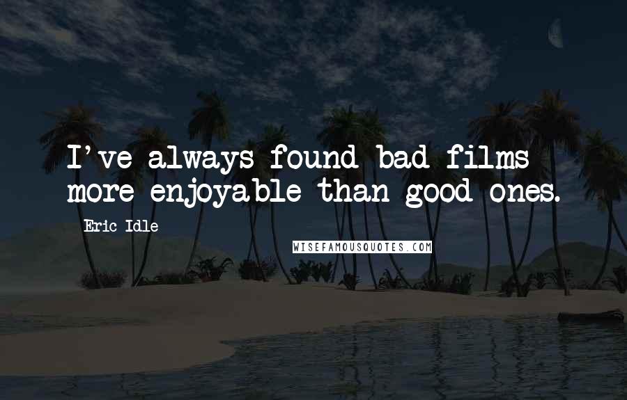 Eric Idle Quotes: I've always found bad films more enjoyable than good ones.