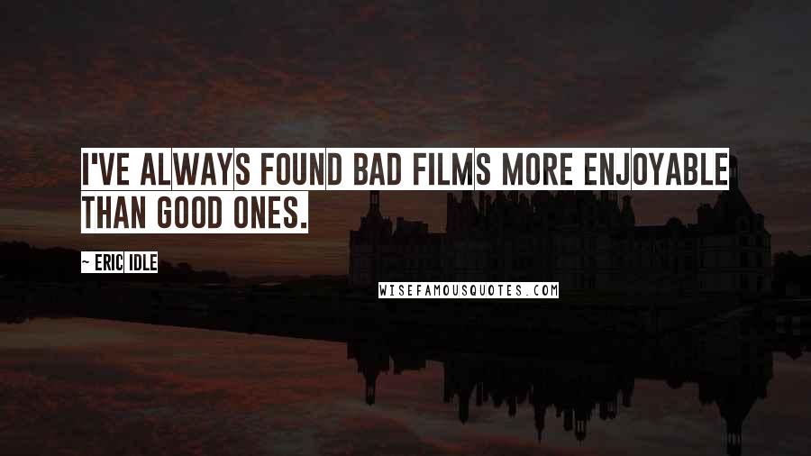 Eric Idle Quotes: I've always found bad films more enjoyable than good ones.