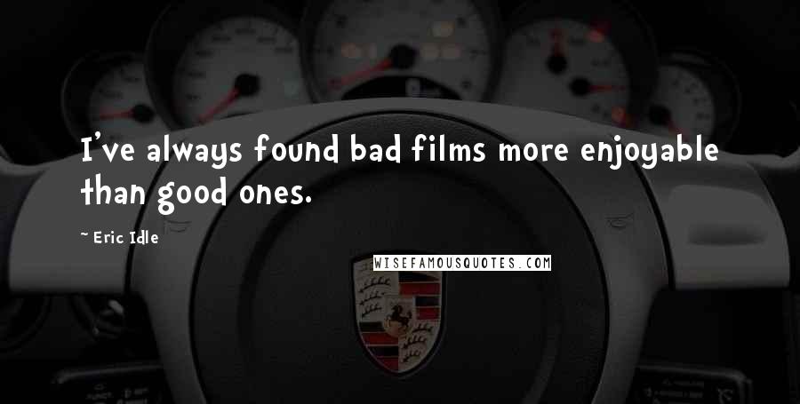 Eric Idle Quotes: I've always found bad films more enjoyable than good ones.