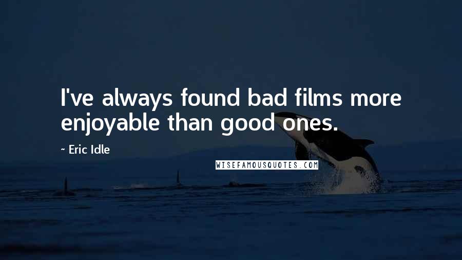 Eric Idle Quotes: I've always found bad films more enjoyable than good ones.