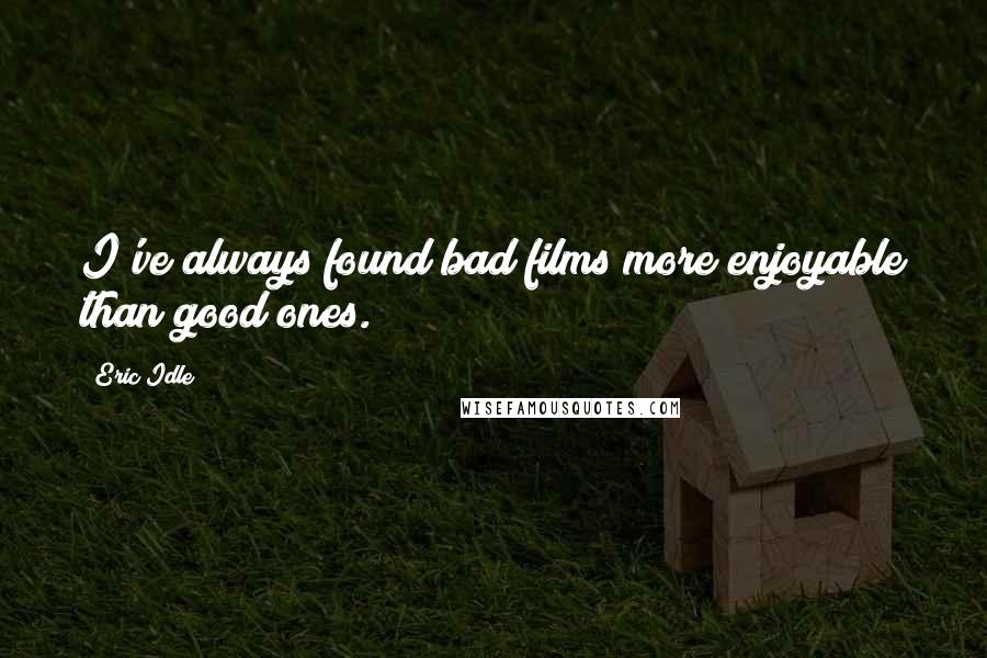 Eric Idle Quotes: I've always found bad films more enjoyable than good ones.