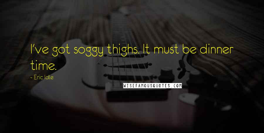 Eric Idle Quotes: I've got soggy thighs. It must be dinner time.