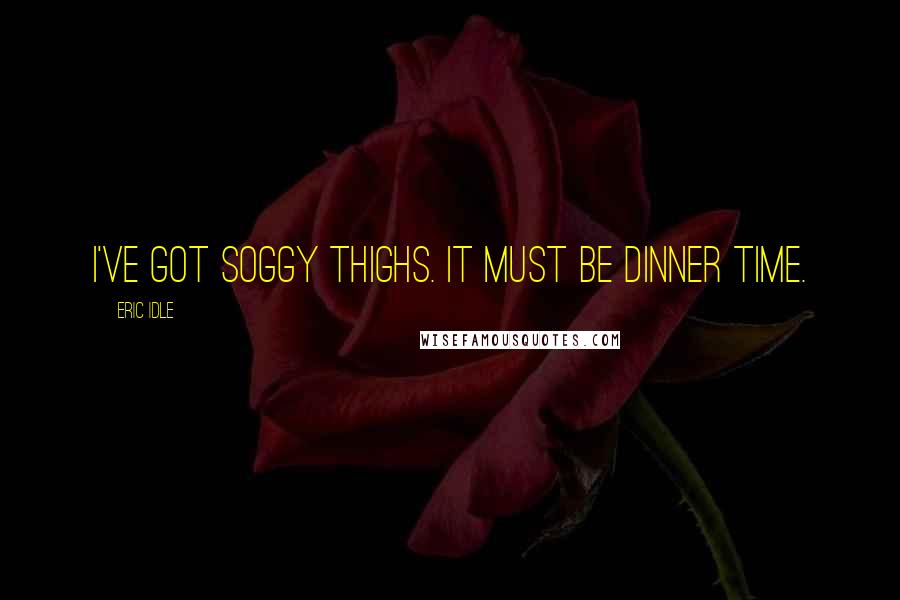 Eric Idle Quotes: I've got soggy thighs. It must be dinner time.