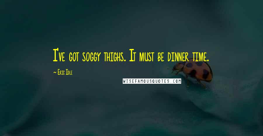 Eric Idle Quotes: I've got soggy thighs. It must be dinner time.
