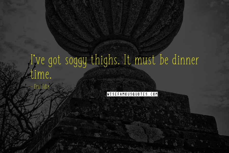 Eric Idle Quotes: I've got soggy thighs. It must be dinner time.