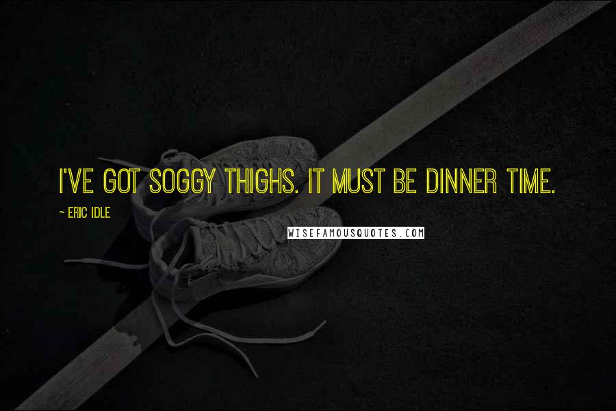 Eric Idle Quotes: I've got soggy thighs. It must be dinner time.