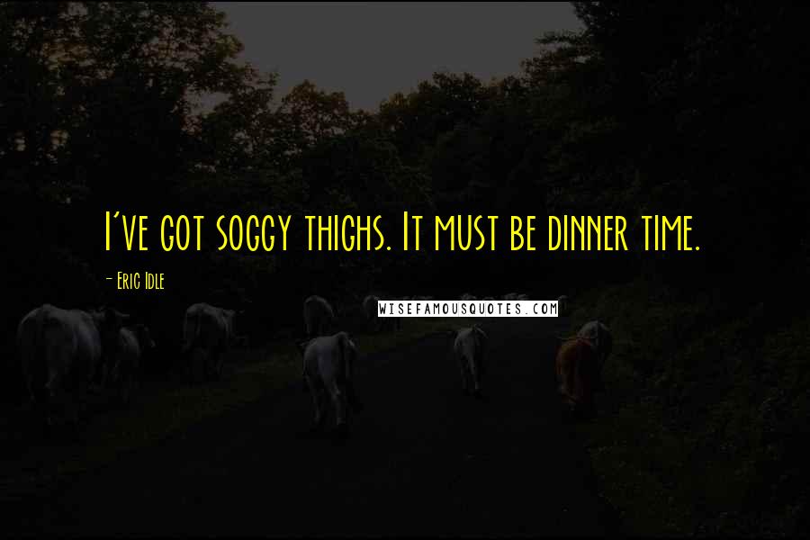 Eric Idle Quotes: I've got soggy thighs. It must be dinner time.