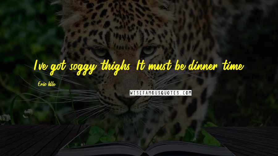 Eric Idle Quotes: I've got soggy thighs. It must be dinner time.