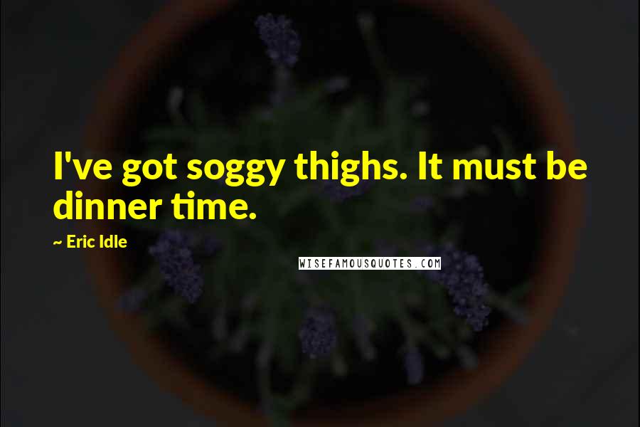 Eric Idle Quotes: I've got soggy thighs. It must be dinner time.