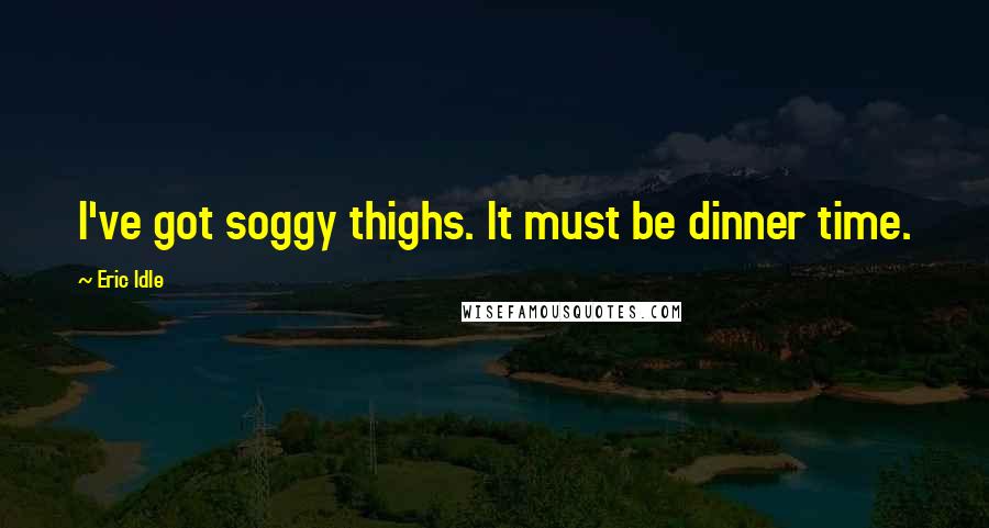 Eric Idle Quotes: I've got soggy thighs. It must be dinner time.