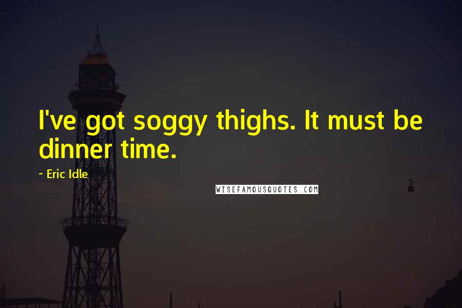 Eric Idle Quotes: I've got soggy thighs. It must be dinner time.