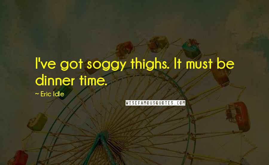 Eric Idle Quotes: I've got soggy thighs. It must be dinner time.