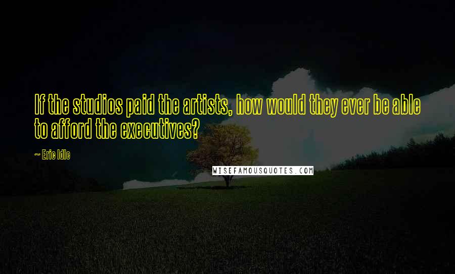 Eric Idle Quotes: If the studios paid the artists, how would they ever be able to afford the executives?