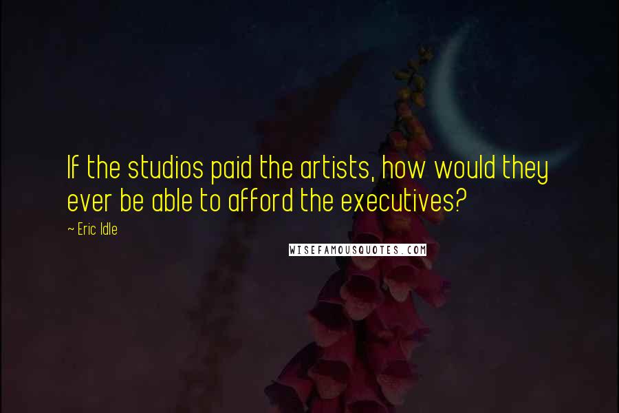 Eric Idle Quotes: If the studios paid the artists, how would they ever be able to afford the executives?