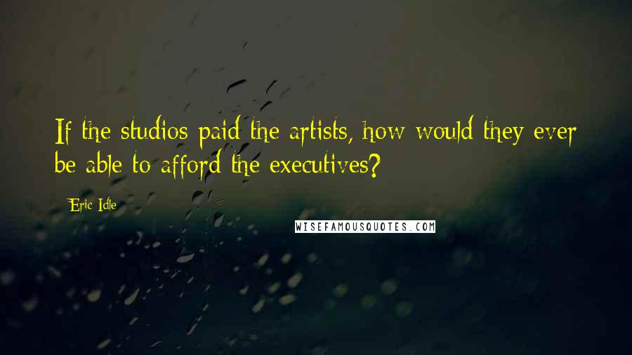 Eric Idle Quotes: If the studios paid the artists, how would they ever be able to afford the executives?