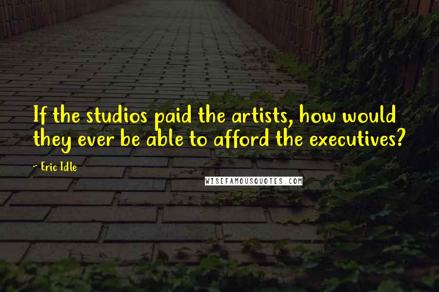 Eric Idle Quotes: If the studios paid the artists, how would they ever be able to afford the executives?