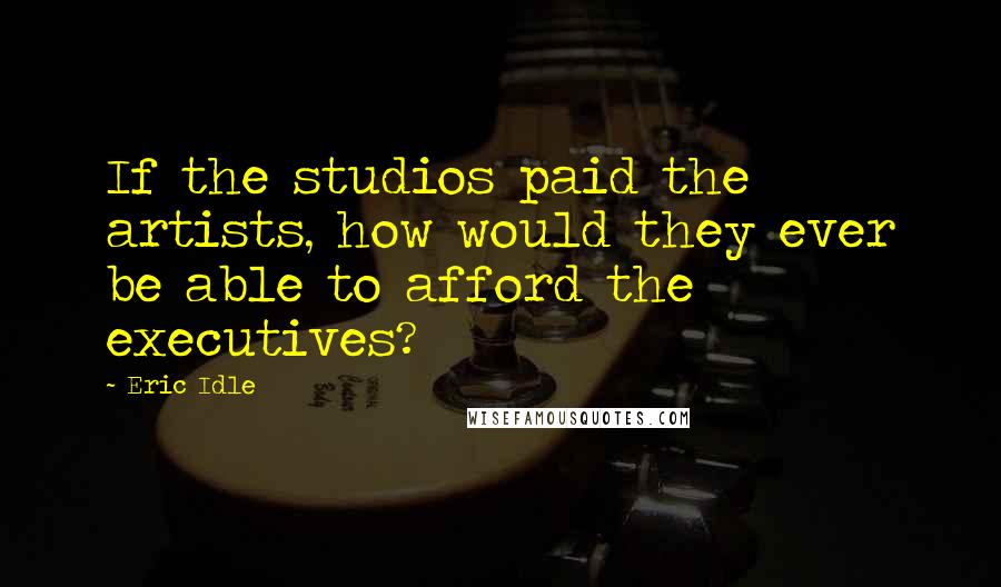 Eric Idle Quotes: If the studios paid the artists, how would they ever be able to afford the executives?