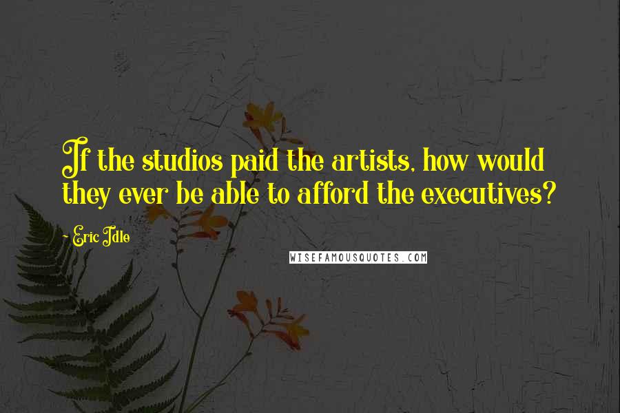 Eric Idle Quotes: If the studios paid the artists, how would they ever be able to afford the executives?