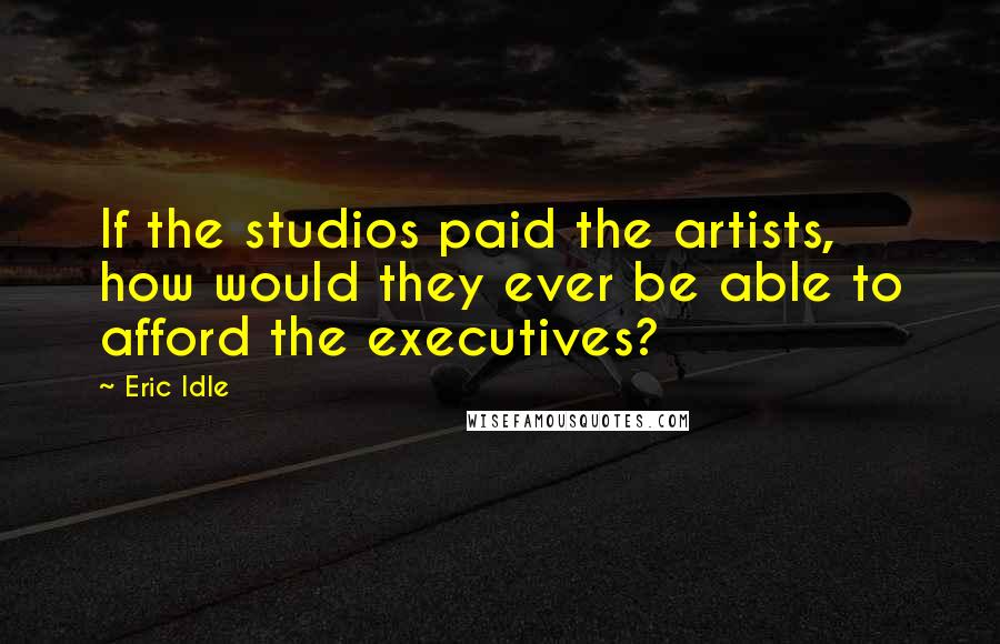 Eric Idle Quotes: If the studios paid the artists, how would they ever be able to afford the executives?