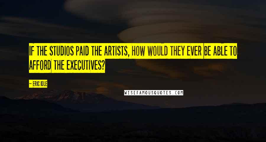 Eric Idle Quotes: If the studios paid the artists, how would they ever be able to afford the executives?